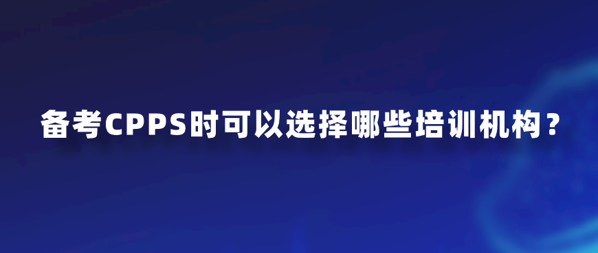 备考CPPS时可以选择哪些培训机构？