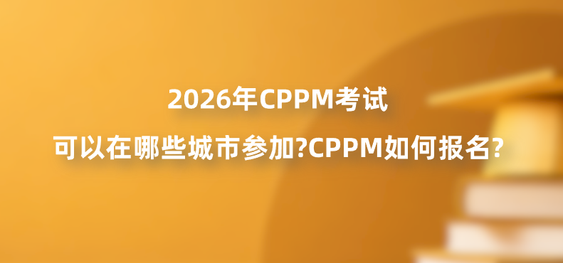 2026年CPPM考试可以在哪些城市参加?CPPM如何报名?