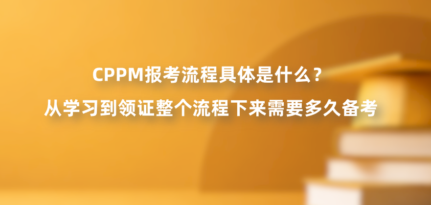 CPPM报考流程具体是什么？从学习到领证整个流程下来需要多久备考