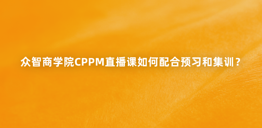 众智商学院CPPM直播课如何配合预习和集训？