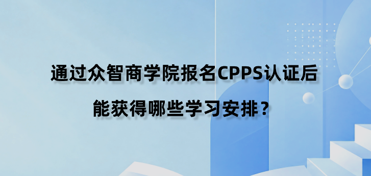 通过众智商学院报名CPPS认证后能获得哪些学习安排？