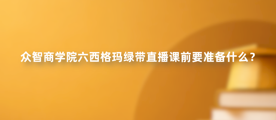 众智商学院六西格玛绿带直播课前要准备什么？
