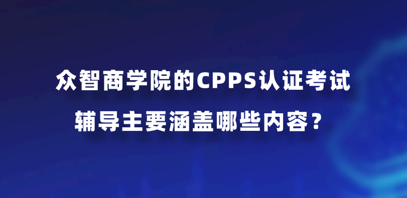 众智商学院的CPPS认证考试辅导主要涵盖哪些内容？