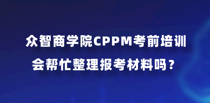 众智商学院CPPM考前培训会帮忙整理报考材料吗？