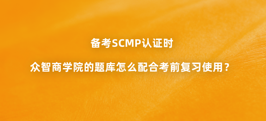 备考SCMP认证时，众智商学院的题库怎么配合考前复习使用？