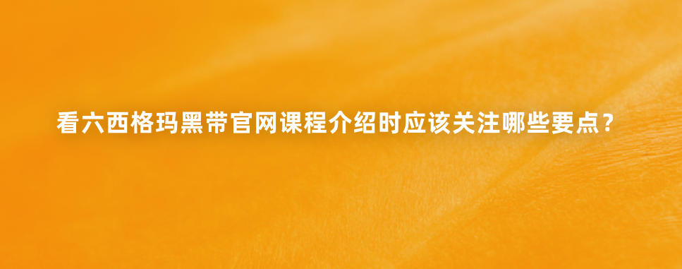 看六西格玛黑带官网课程介绍时应该关注哪些要点？