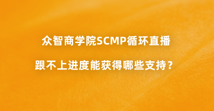 众智商学院SCMP循环直播跟不上进度能获得哪些支持？