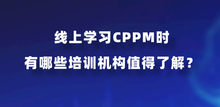 线上学习CPPM时有哪些培训机构值得了解？