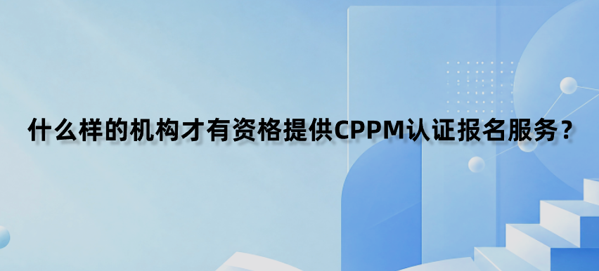 什么样的机构才有资格提供CPPM认证报名服务？
