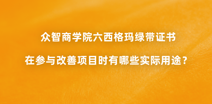 众智商学院六西格玛绿带证书在参与改善项目时有哪些实际用途？