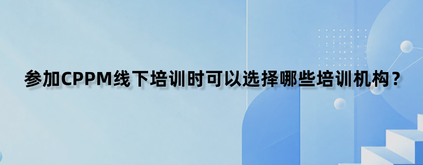 参加CPPM线下培训时可以选择哪些培训机构？