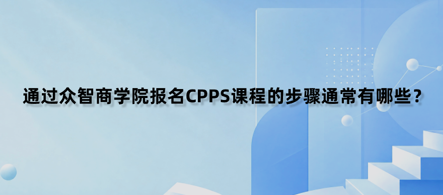 通过众智商学院报名CPPS课程的步骤通常有哪些？