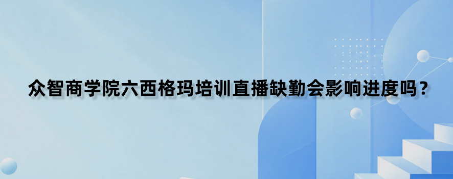 众智商学院六西格玛培训直播缺勤会影响进度吗？