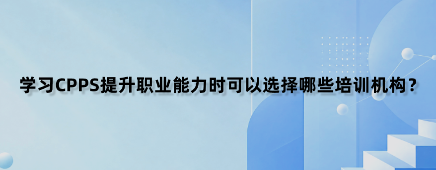 学习CPPS提升职业能力时可以选择哪些培训机构？