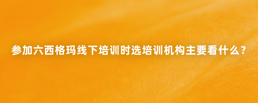 参加六西格玛线下培训时选培训机构主要看什么？