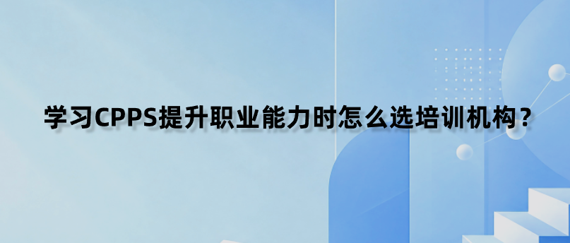 学习CPPS提升职业能力时怎么选培训机构？