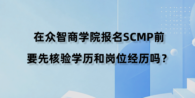 在众智商学院报名SCMP前要先核验学历和岗位经历吗？