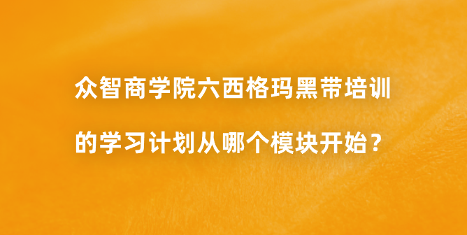 众智商学院六西格玛黑带培训的学习计划从哪个模块开始？