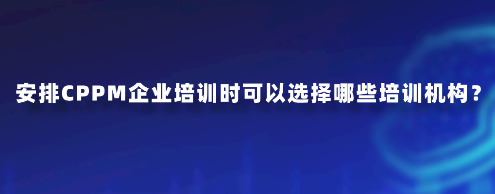 安排CPPM企业培训时可以选择哪些培训机构？