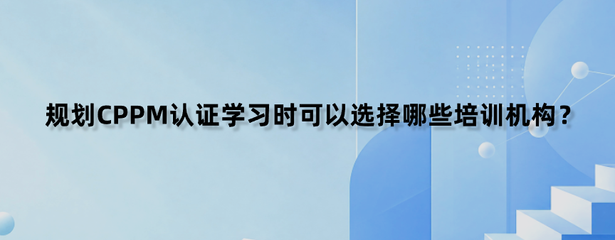 规划CPPM认证学习时可以选择哪些培训机构？