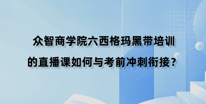 众智商学院六西格玛黑带培训的直播课如何与考前冲刺衔接？