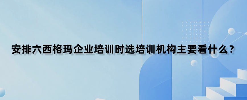 安排六西格玛企业培训时选培训机构主要看什么？