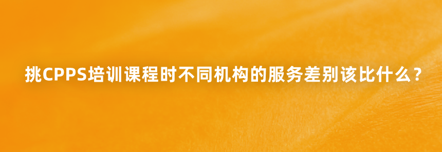 挑CPPS培训课程时不同机构的服务差别该比什么？