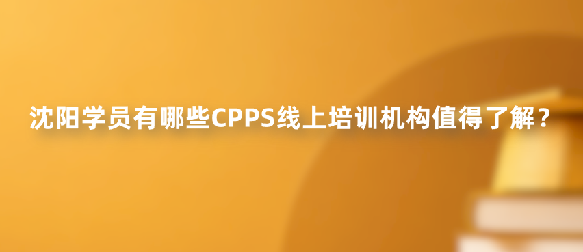 沈阳学员有哪些CPPS线上培训机构值得了解？