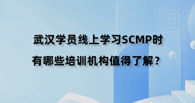 武汉学员线上学习SCMP时有哪些培训机构值得了解？