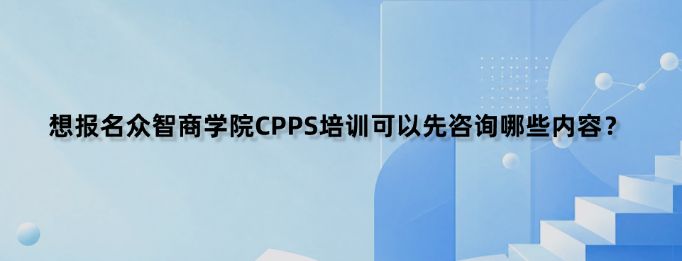 想报名众智商学院CPPS培训可以先咨询哪些内容？