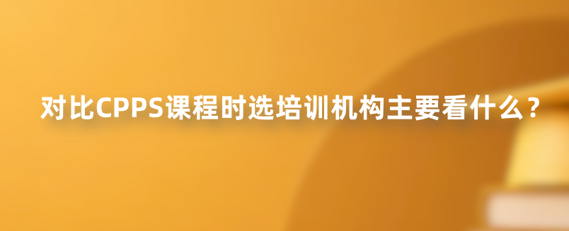 对比CPPS课程时选培训机构主要看什么？