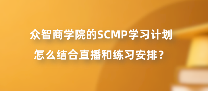 众智商学院的SCMP学习计划怎么结合直播和练习安排？