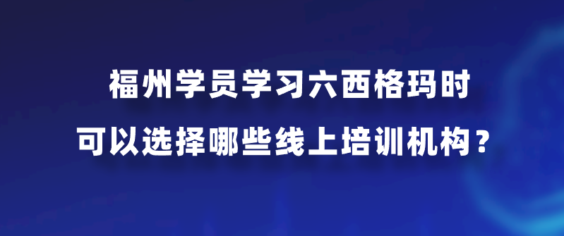 福州学员学习六西格玛时可以选择哪些线上培训机构？