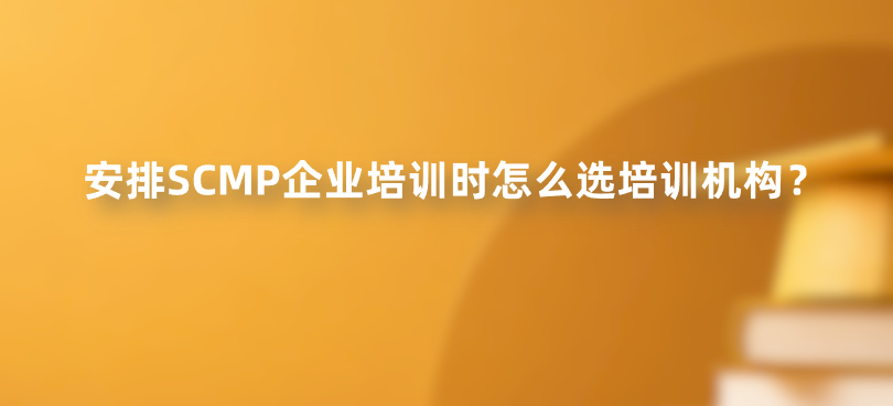 安排SCMP企业培训时怎么选培训机构？