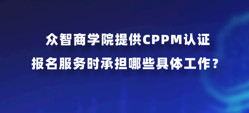 众智商学院提供CPPM认证报名服务时承担哪些具体工作？