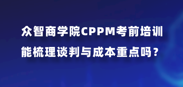 众智商学院CPPM考前培训能梳理谈判与成本重点吗？