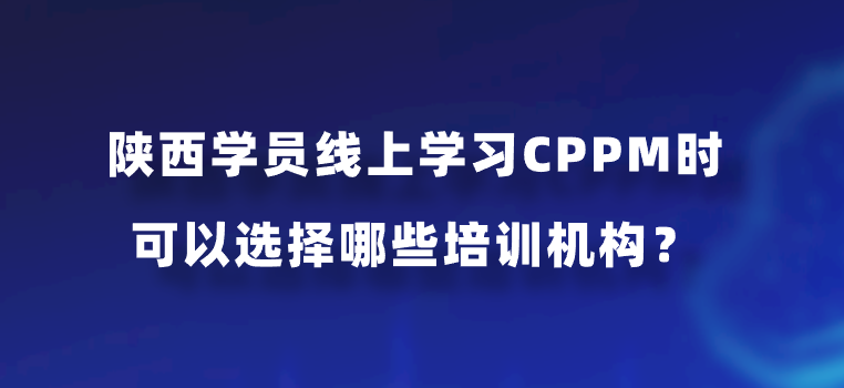 陕西学员线上学习CPPM时可以选择哪些培训机构？