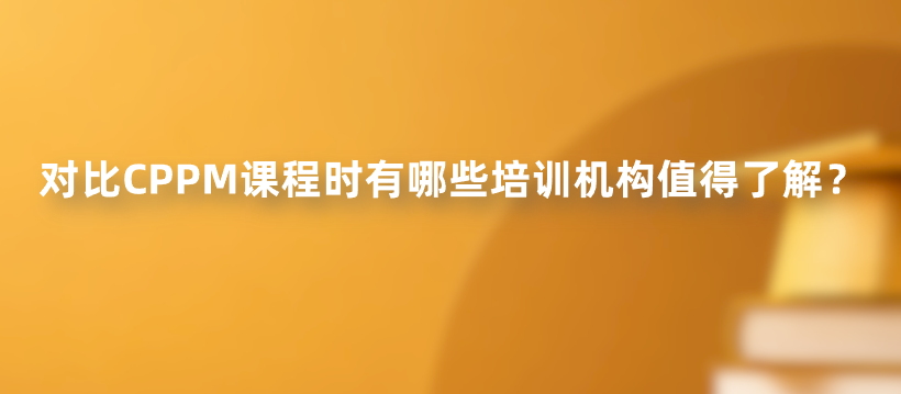 对比CPPM课程时有哪些培训机构值得了解？