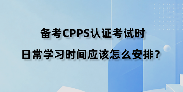 备考CPPS认证考试时，日常学习时间应该怎么安排？