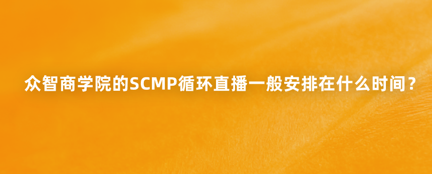 众智商学院的SCMP循环直播一般安排在什么时间？
