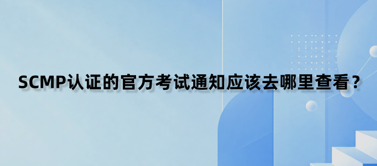 SCMP认证的官方考试通知应该去哪里查看？