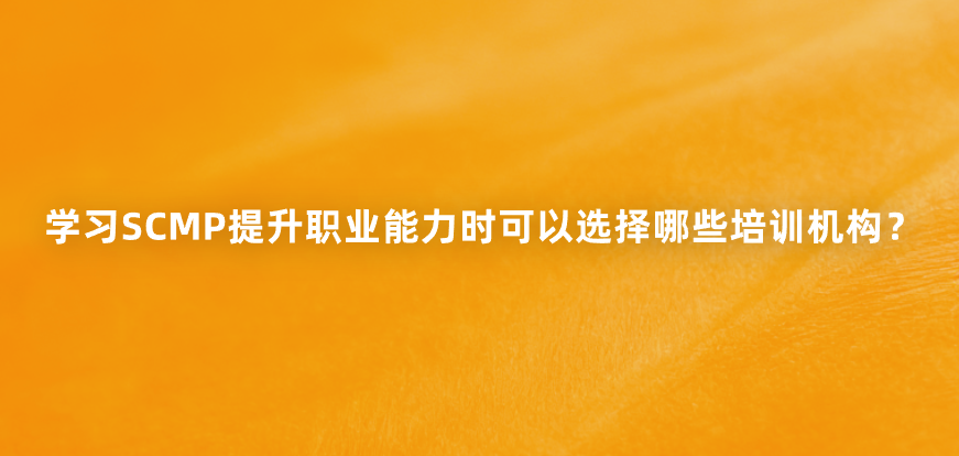 学习SCMP提升职业能力时可以选择哪些培训机构？