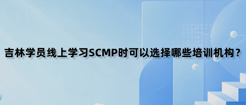 吉林学员线上学习SCMP时可以选择哪些培训机构？