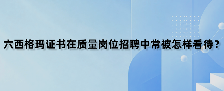 六西格玛证书在质量岗位招聘中常被怎样看待？