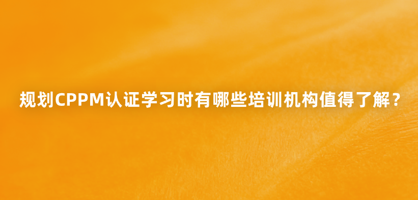 规划CPPM认证学习时有哪些培训机构值得了解？