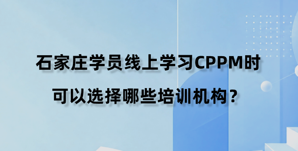 石家庄学员线上学习CPPM时可以选择哪些培训机构？