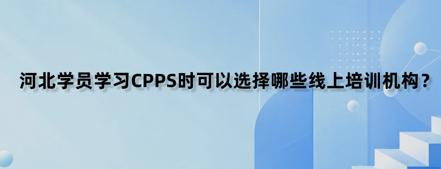 河北学员学习CPPS时可以选择哪些线上培训机构？