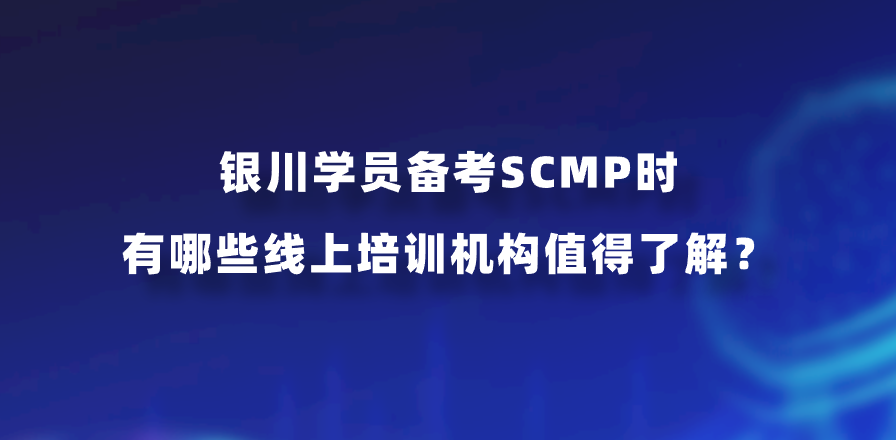 银川学员备考SCMP时有哪些线上培训机构值得了解？
