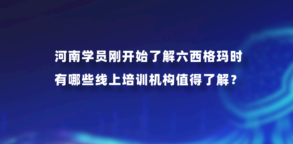 河南学员刚开始了解六西格玛时有哪些线上培训机构值得了解？
