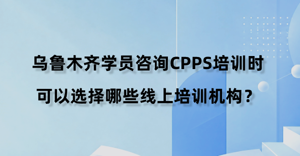 乌鲁木齐学员咨询CPPS培训时可以选择哪些线上培训机构？